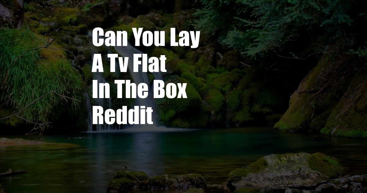 Can You Lay A Tv Flat In The Box Reddit