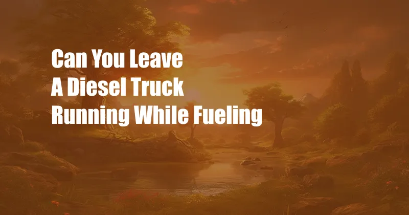 Can You Leave A Diesel Truck Running While Fueling