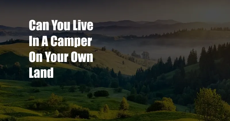 Can You Live In A Camper On Your Own Land