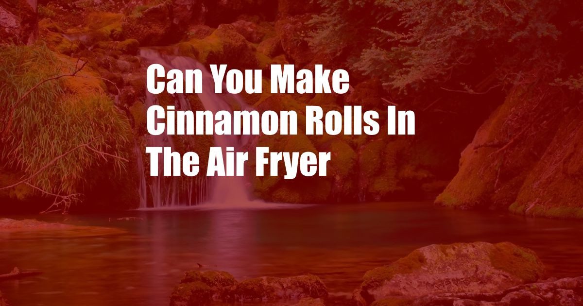 Can You Make Cinnamon Rolls In The Air Fryer