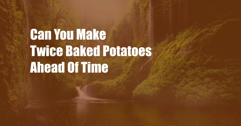 Can You Make Twice Baked Potatoes Ahead Of Time