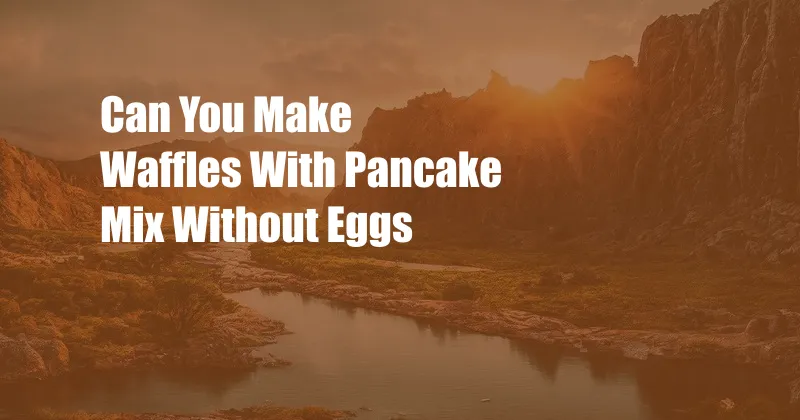Can You Make Waffles With Pancake Mix Without Eggs