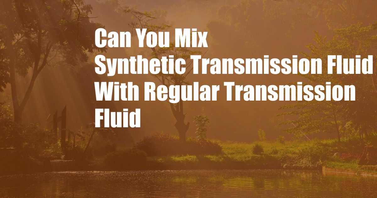 Can You Mix Synthetic Transmission Fluid With Regular Transmission Fluid