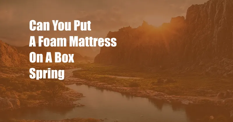 Can You Put A Foam Mattress On A Box Spring