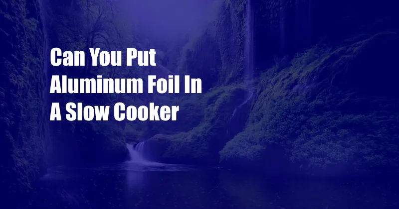 Can You Put Aluminum Foil In A Slow Cooker