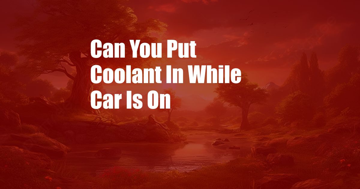 Can You Put Coolant In While Car Is On