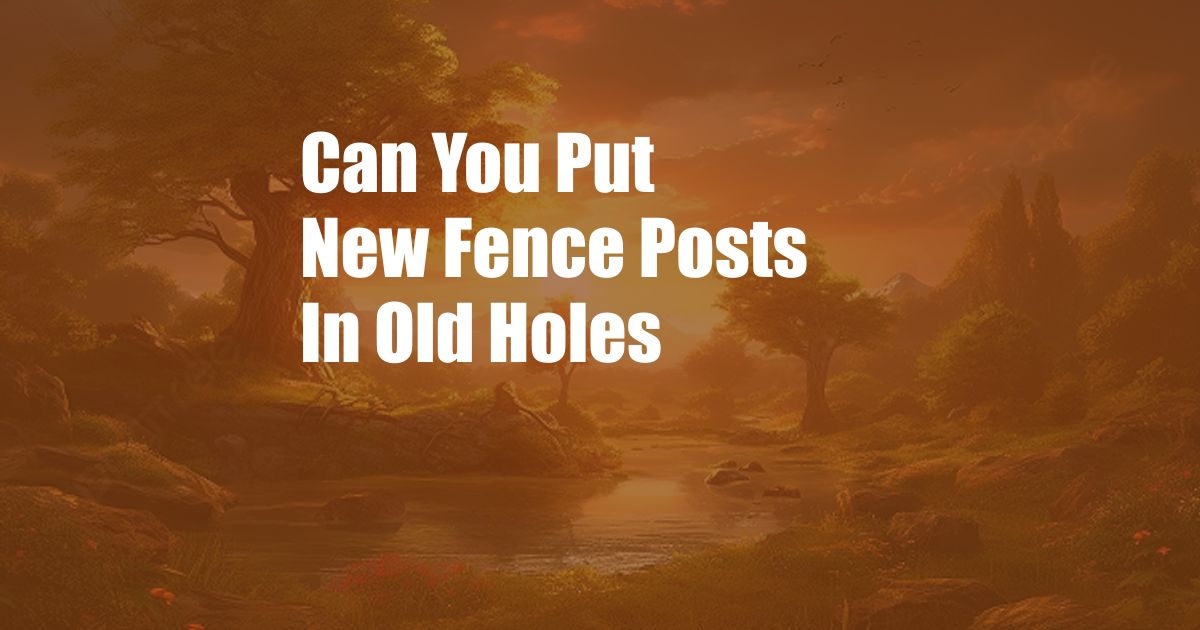 Can You Put New Fence Posts In Old Holes