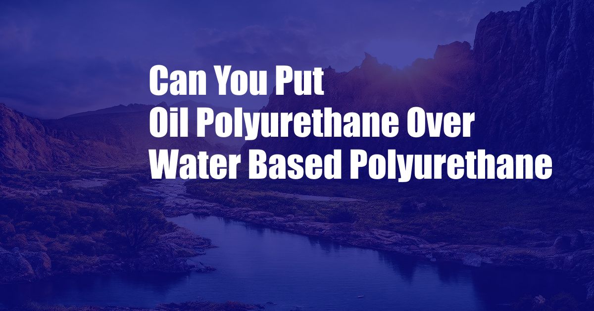 Can You Put Oil Polyurethane Over Water Based Polyurethane