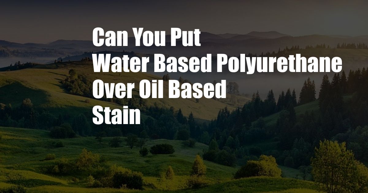 Can You Put Water Based Polyurethane Over Oil Based Stain