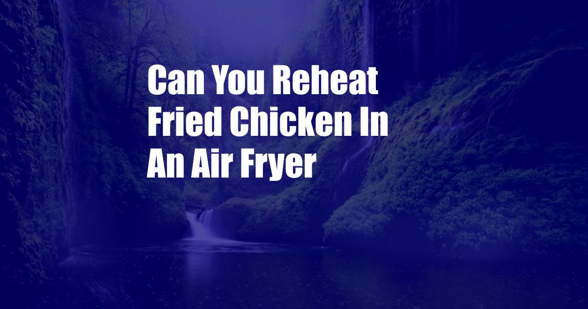 Can You Reheat Fried Chicken In An Air Fryer