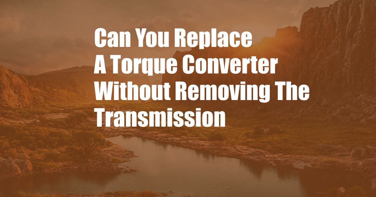 Can You Replace A Torque Converter Without Removing The Transmission