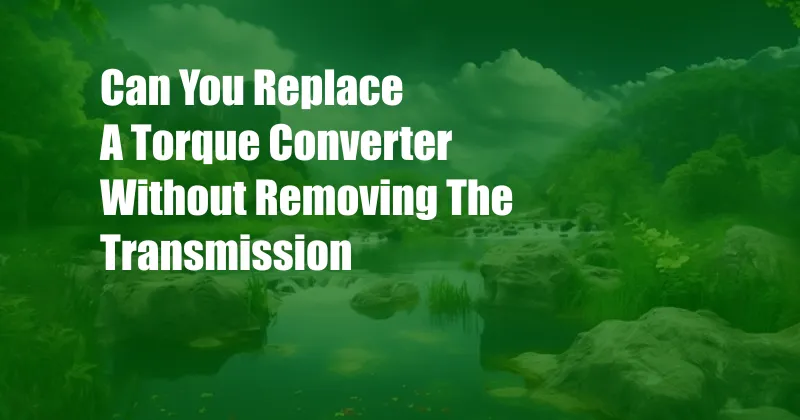 Can You Replace A Torque Converter Without Removing The Transmission