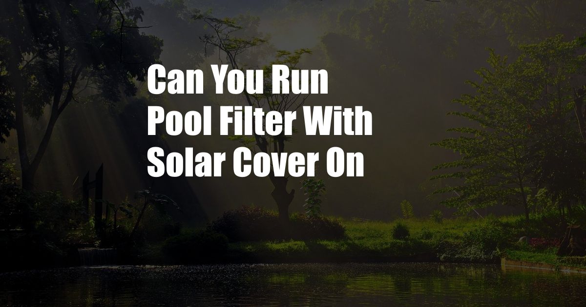 Can You Run Pool Filter With Solar Cover On