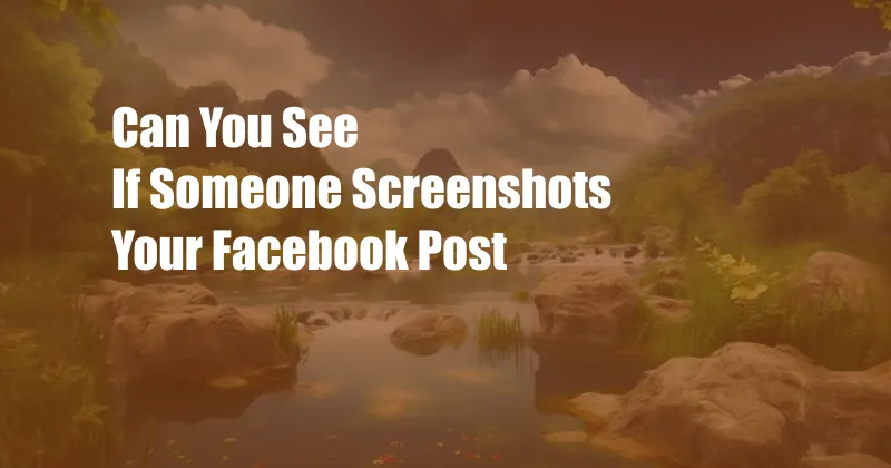 Can You See If Someone Screenshots Your Facebook Post