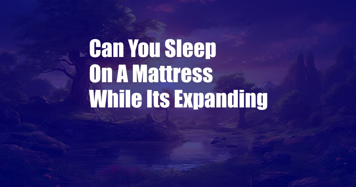 Can You Sleep On A Mattress While Its Expanding