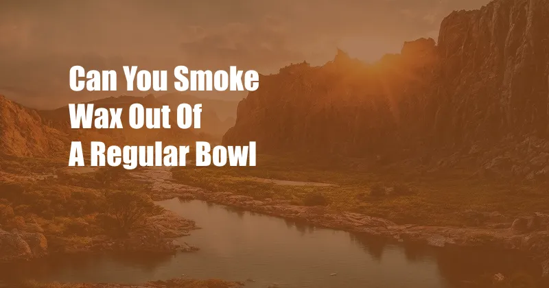 Can You Smoke Wax Out Of A Regular Bowl