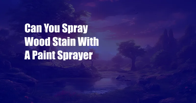 Can You Spray Wood Stain With A Paint Sprayer