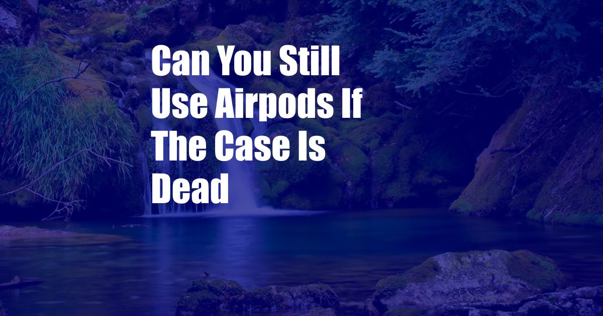 Can You Still Use Airpods If The Case Is Dead