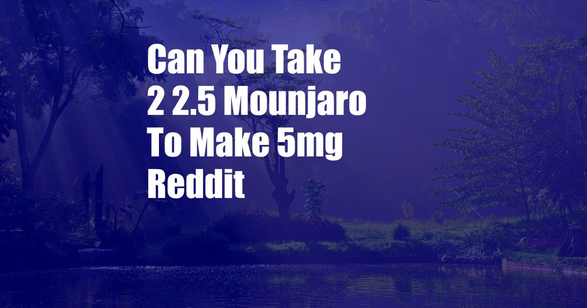 Can You Take 2 2.5 Mounjaro To Make 5mg Reddit