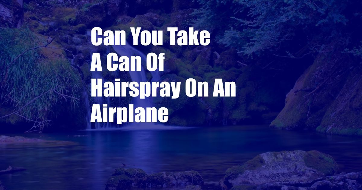 Can You Take A Can Of Hairspray On An Airplane