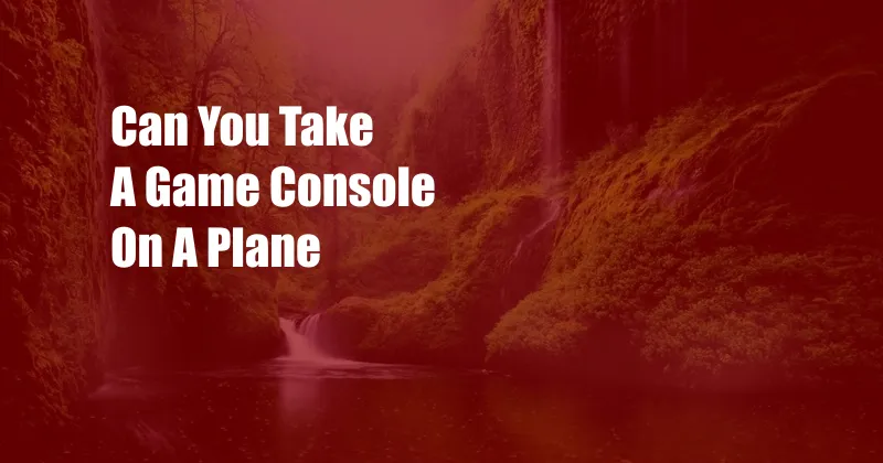 Can You Take A Game Console On A Plane