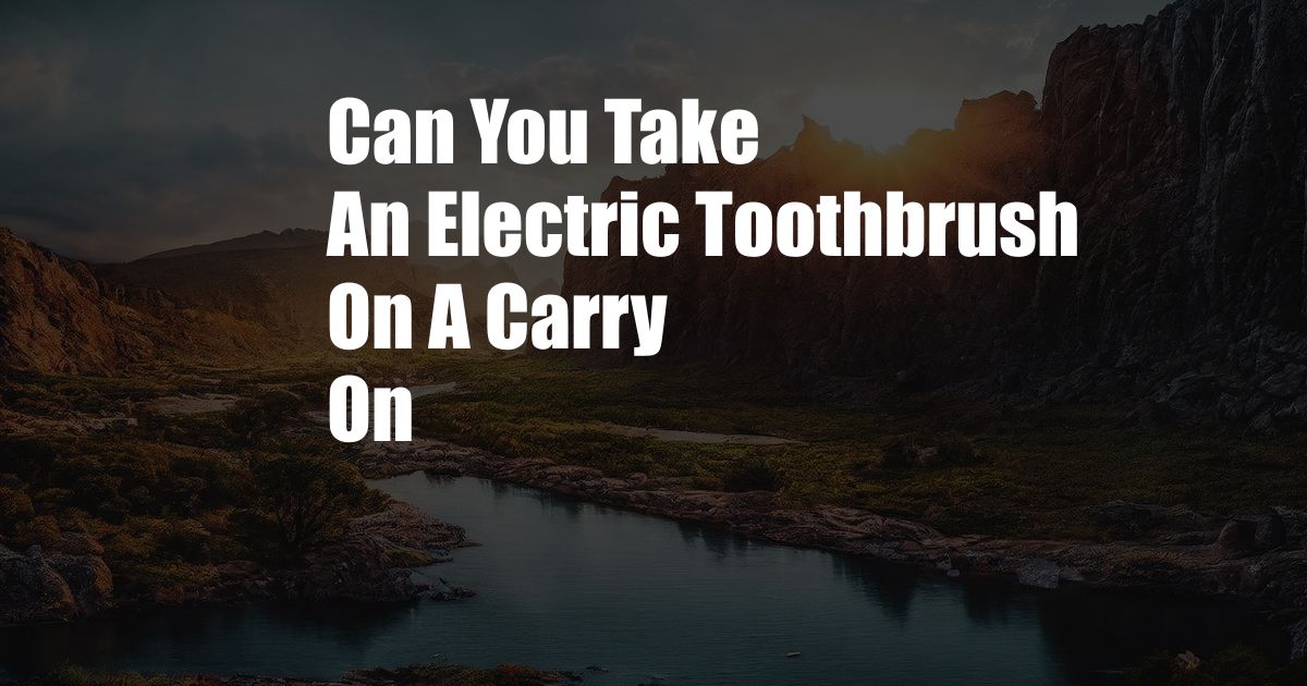 Can You Take An Electric Toothbrush On A Carry On