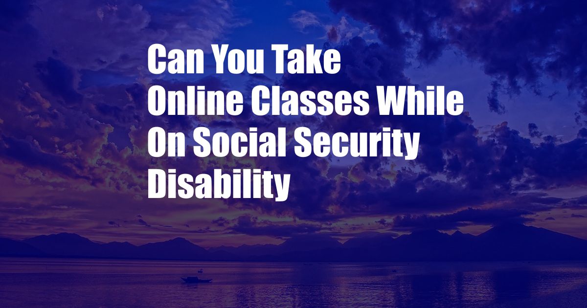 Can You Take Online Classes While On Social Security Disability
