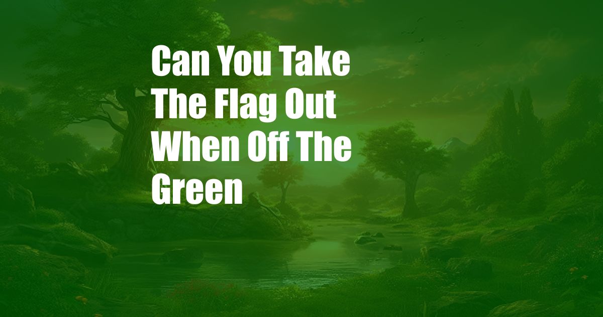 Can You Take The Flag Out When Off The Green