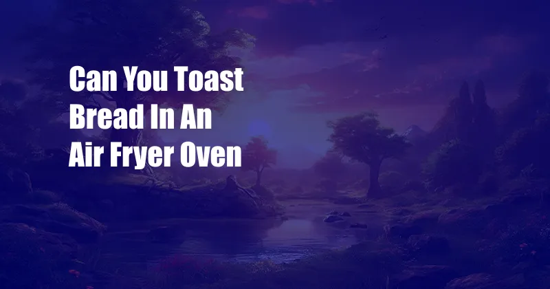 Can You Toast Bread In An Air Fryer Oven