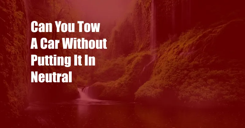 Can You Tow A Car Without Putting It In Neutral