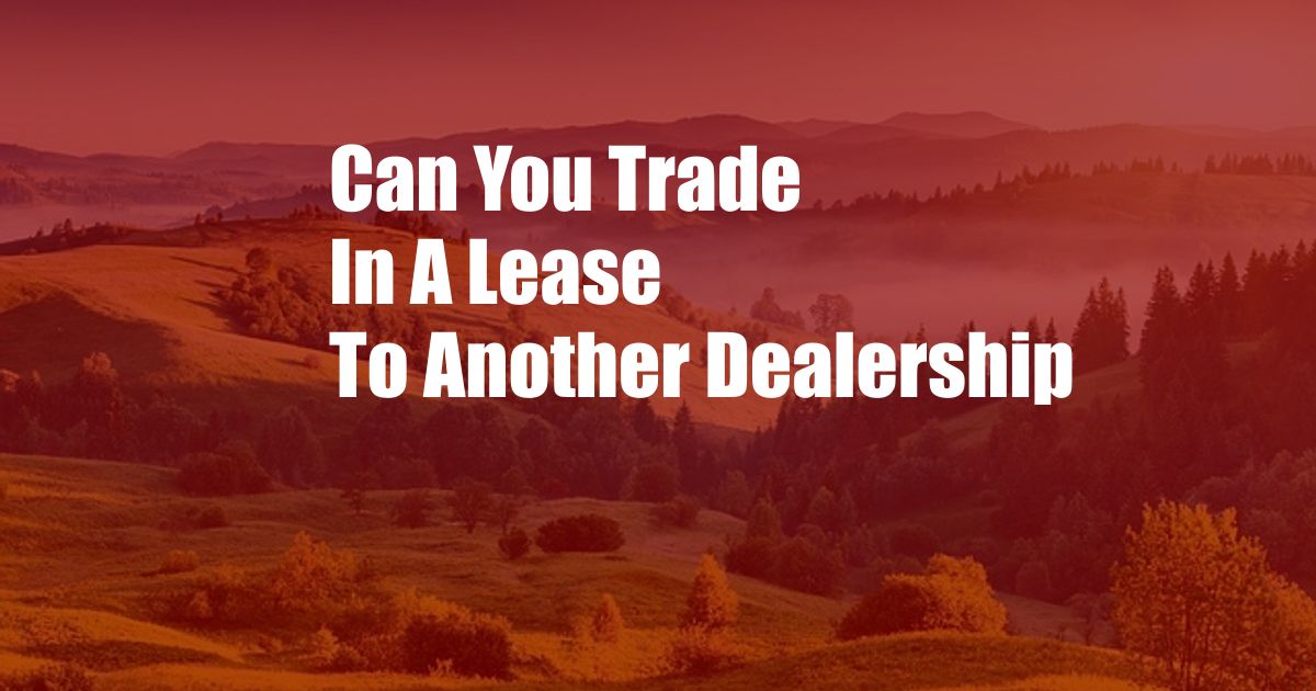 Can You Trade In A Lease To Another Dealership