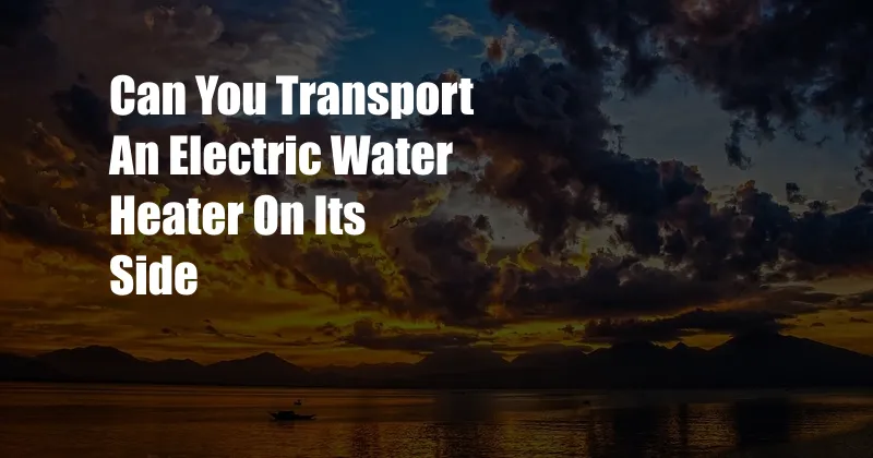 Can You Transport An Electric Water Heater On Its Side