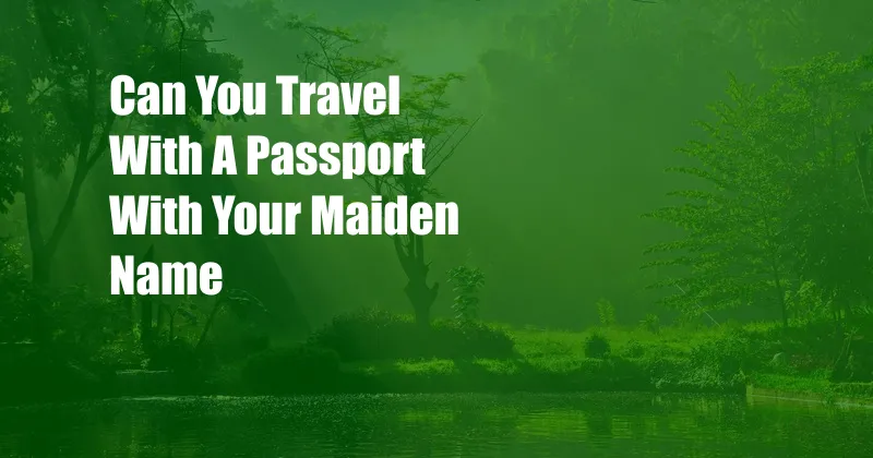 Can You Travel With A Passport With Your Maiden Name