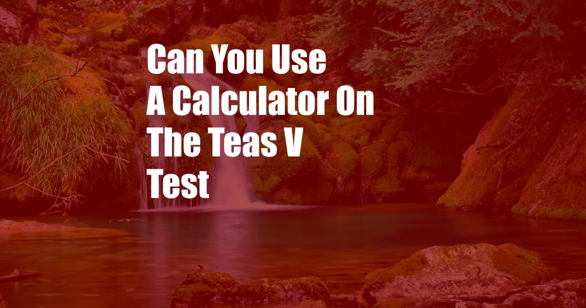 Can You Use A Calculator On The Teas V Test