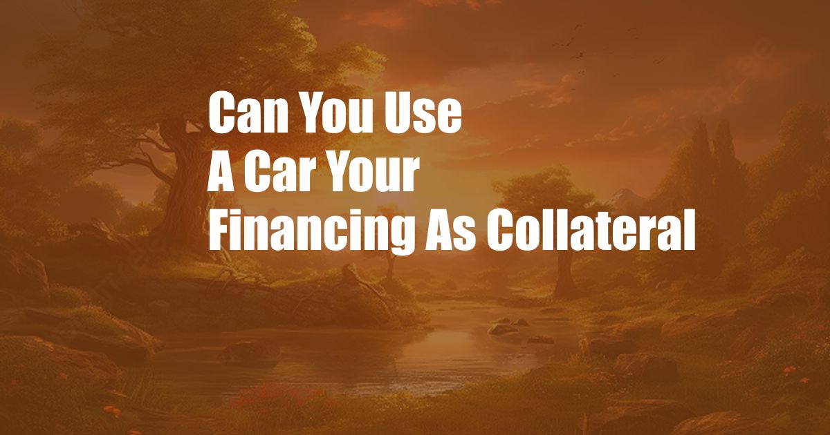 Can You Use A Car Your Financing As Collateral