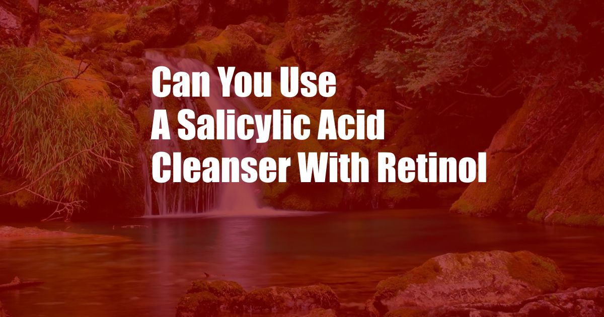 Can You Use A Salicylic Acid Cleanser With Retinol