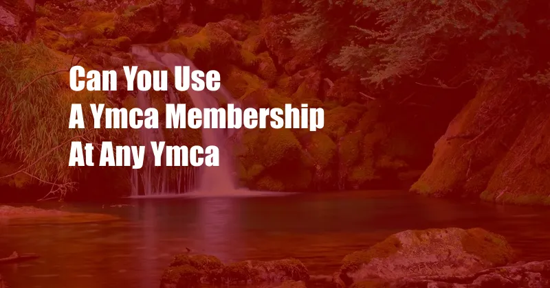 Can You Use A Ymca Membership At Any Ymca