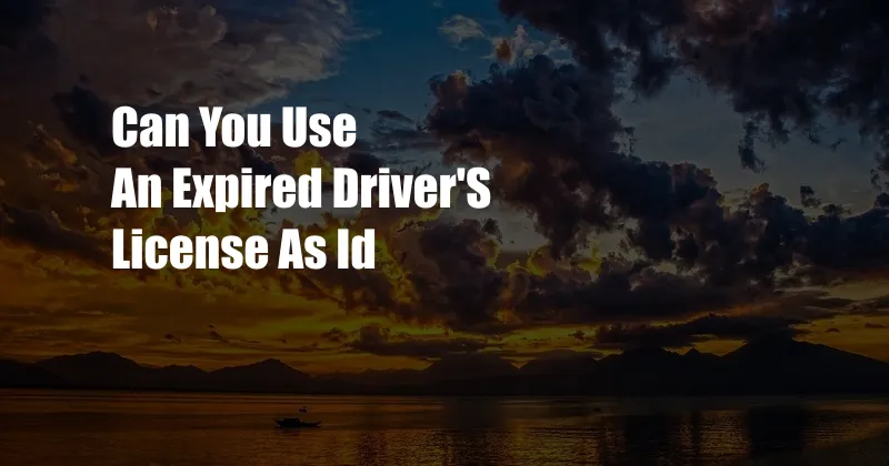 Can You Use An Expired Driver'S License As Id