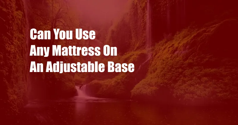 Can You Use Any Mattress On An Adjustable Base