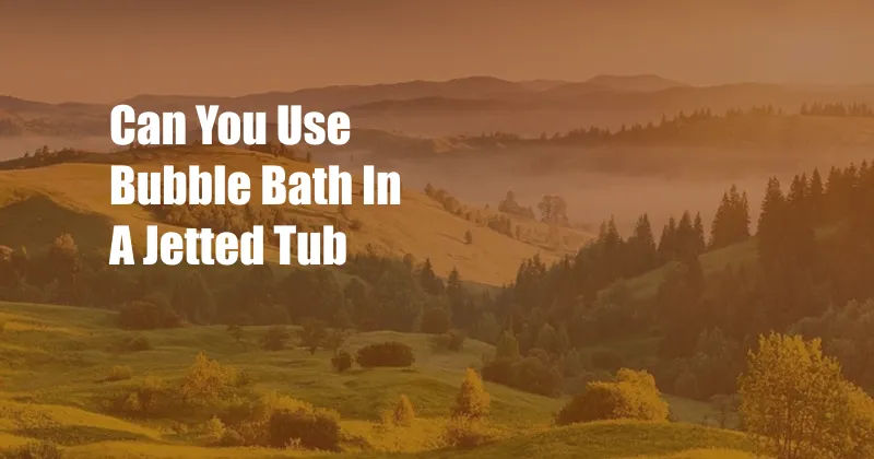 Can You Use Bubble Bath In A Jetted Tub