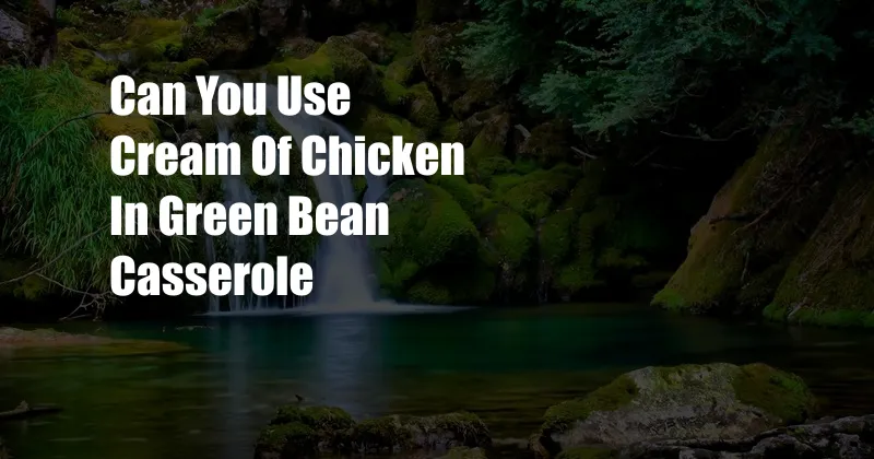 Can You Use Cream Of Chicken In Green Bean Casserole