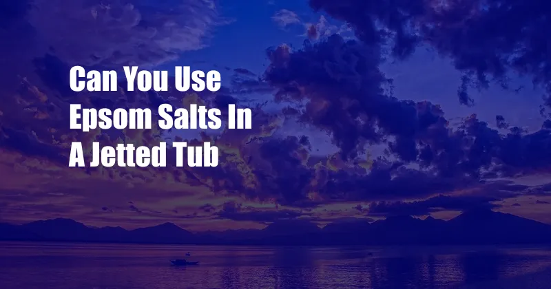 Can You Use Epsom Salts In A Jetted Tub