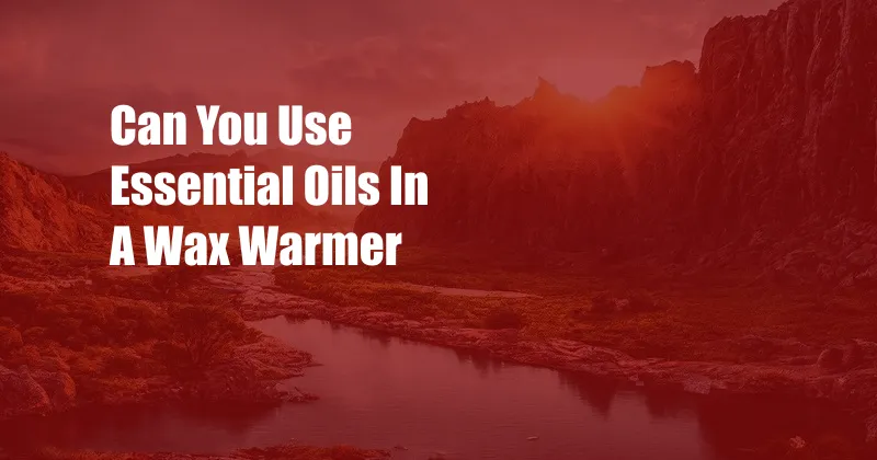 Can You Use Essential Oils In A Wax Warmer