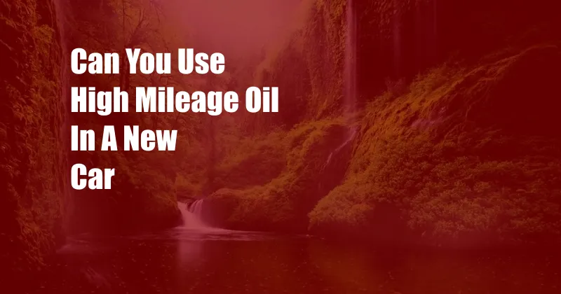 Can You Use High Mileage Oil In A New Car