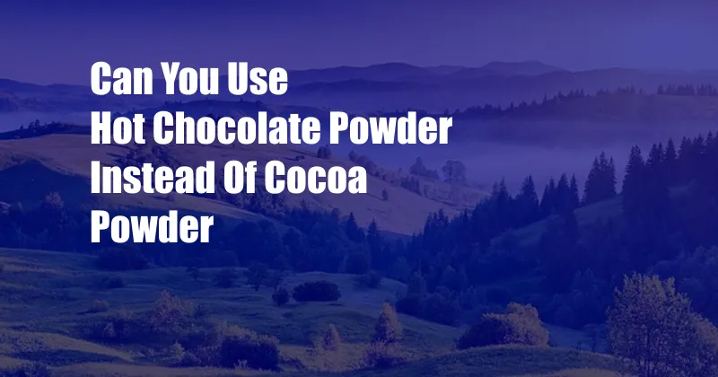 Can You Use Hot Chocolate Powder Instead Of Cocoa Powder