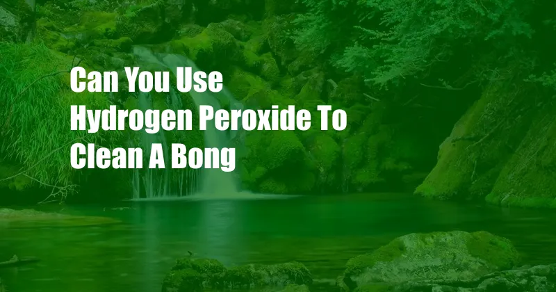 Can You Use Hydrogen Peroxide To Clean A Bong