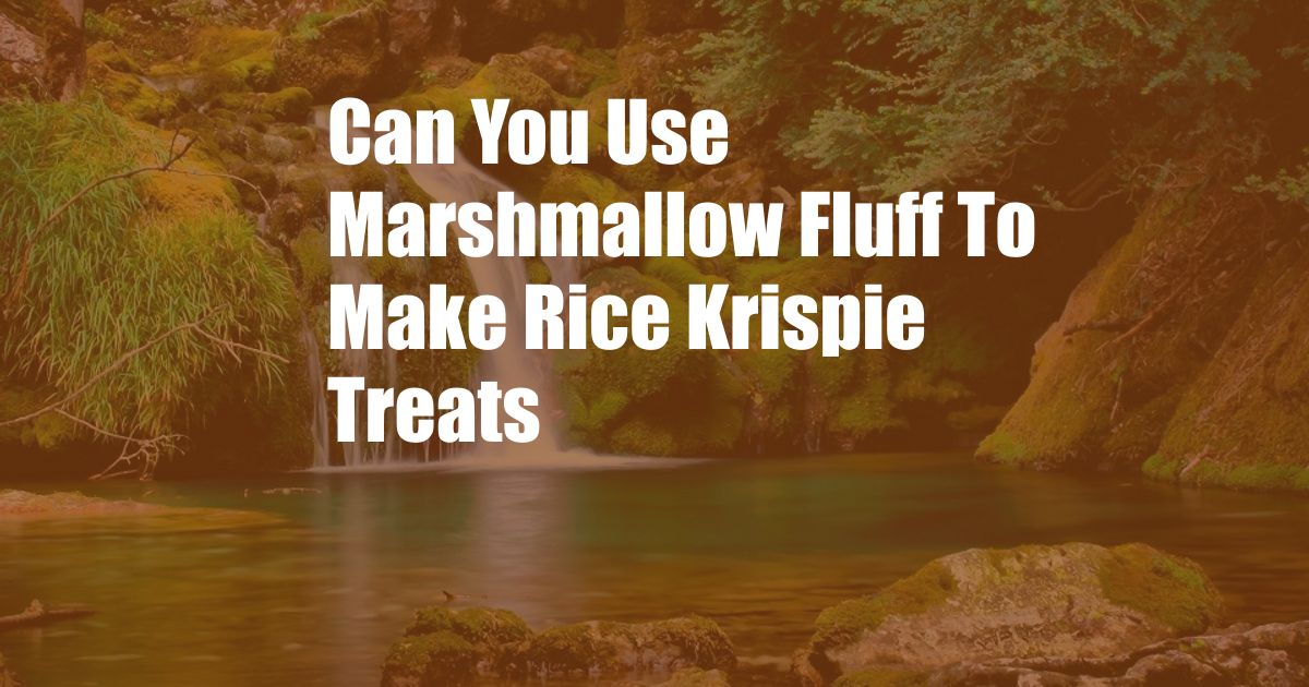 Can You Use Marshmallow Fluff To Make Rice Krispie Treats