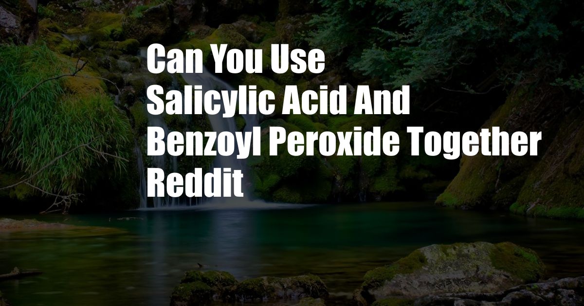 Can You Use Salicylic Acid And Benzoyl Peroxide Together Reddit