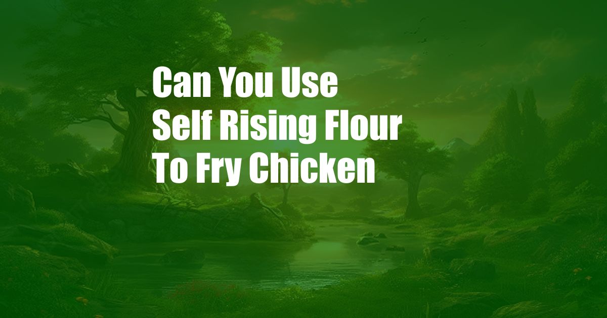 Can You Use Self Rising Flour To Fry Chicken