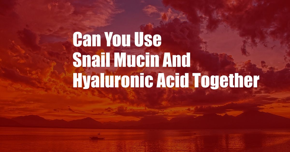 Can You Use Snail Mucin And Hyaluronic Acid Together